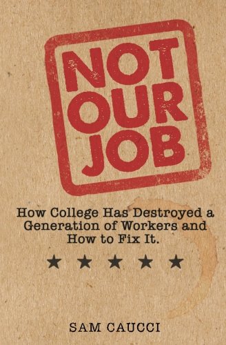 Not Our Job How College Has Destroyed A Generation Of Workers And How To Fix It [Paperback]