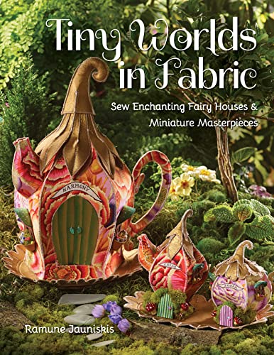 Tiny Worlds in Fabric Sew Enchanting Fairy Houses &amp Miniature Masterpieces [Paperback]
