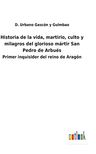 Historia De La Vida, Martirio, Culto Y Milagros Del Glorioso Martir San Pedro De