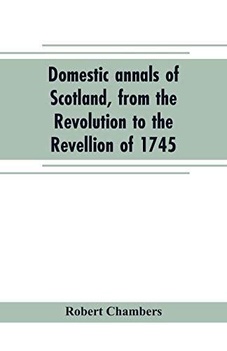 Domestic Annals of Scotland, from the Revolution to the Revellion Of 1745 [Paperback]