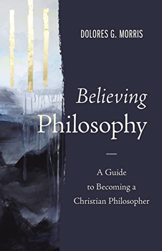 Believing Philosophy A Guide to Becoming a Christian Philosopher [Hardcover]