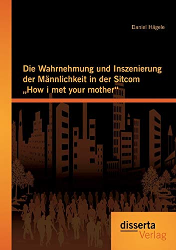 Die Wahrnehmung und Inszenierung der Mnnlichkeit in der Sitcom How I Met Your M [Paperback]
