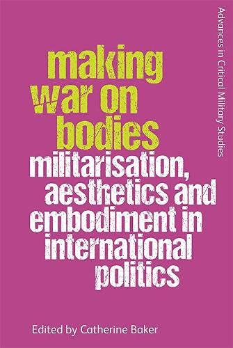 Making War on Bodies Militarisation, Aesthetics and Embodiment in International [Hardcover]