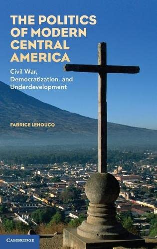 The Politics of Modern Central America Civil War, Democratization, and Underdev [Hardcover]