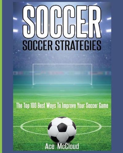 Soccer Soccer Strategies The Top 100 Best Ways To Improve Your Soccer Game [Paperback]