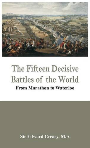 The Fifteen Decisive Battles Of The World - From Marathon To Waterloo [Hardcover]