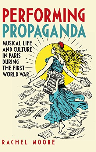 Performing Propaganda Musical Life and Culture in Paris during the First World  [Hardcover]
