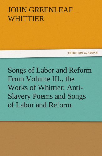 Songs of Labor and Reform from Volume III , the Works of Whittier  Anti-Slavery [Paperback]