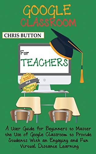 Google Classroom for Teachers (2020 and Beyond)  A User Guide for Beginners to  [Hardcover]