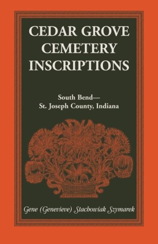 Cedar Grove Cemetery Inscriptions, South Bend-St. Joseph County, Indiana [Paperback]