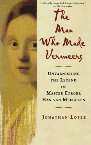 The Man Who Made Vermeers Unvarnishing the Legend of Master Forger Han van Meeg [Paperback]