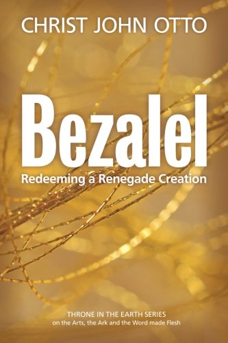 Bezalel Redeeming A Renegade Creation (a Throne In The Earth The Ark, The Arts [Paperback]