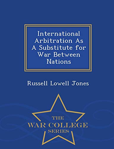 International Arbitration As A Substitute For War Between Nations - War College  [Paperback]