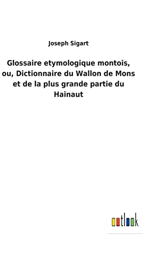 Glossaire Etymologique Montois, Ou, Dictionnaire Du Wallon De Mons Et De La Plus