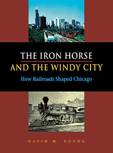 The Iron Horse and the Windy City How Railroads Shaped Chicago [Hardcover]