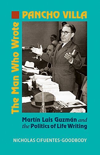 The Man Who Wrote Pancho Villa Martin Luis Guzman And The Politics Of Life Writ [Hardcover]