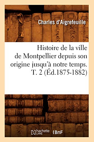 Histoire de la Ville de Montpellier Depuis Son Origine Jusqu'a Notre Temps. T. 2 [Paperback]