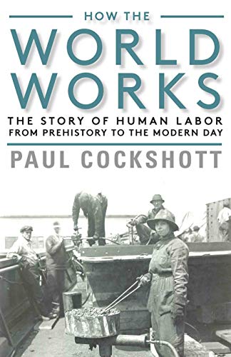 How the World Works The Story of Human Labor from Prehistory to the Modern Day [Hardcover]