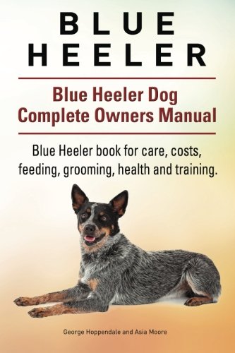 Blue Heeler. Blue Heeler Dog Complete Owners Manual. Blue Heeler Book For Care,  [Paperback]