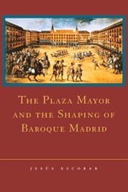 The Plaza Mayor and the Shaping of Baroque Madrid [Hardcover]