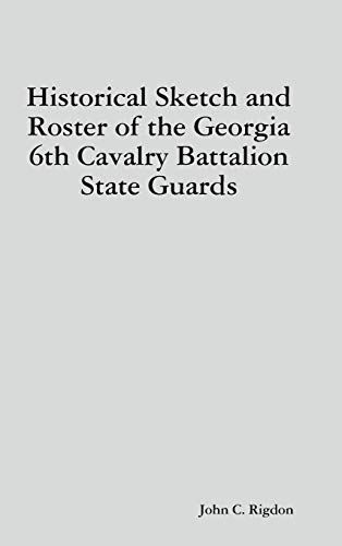 Historical Sketch and Roster of the Georgia 6th Cavalry Battalion State Guards [Hardcover]