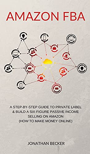 Amazon FBA A Step-By-Step Guide to Private Label & Build a Six-Figure Passive I