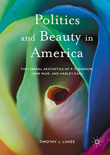 Politics and Beauty in America The Liberal Aesthetics of P.T. Barnum, John Muir [Hardcover]