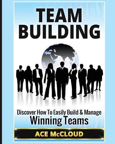 Team Building Discover How To Easily Build & Manage Winning Teams [Paperback]