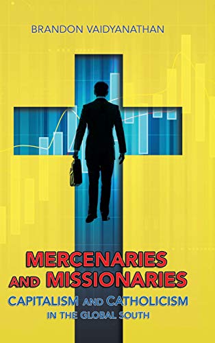 Mercenaries and Missionaries  Capitalism and Catholicism in the Global South [Hardcover]