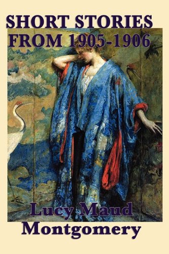 The Short Stories Of Lucy Maud Montgomery From 1905-1906 [Paperback]
