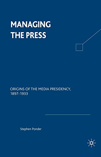 Managing the Press Origins of the Media Presidency, 1897-1933 [Paperback]