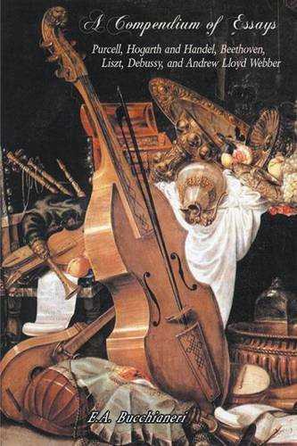A Compendium Of Essays Purcell, Hogarth And Handel, Beethoven, Liszt, Debussy,  [Hardcover]