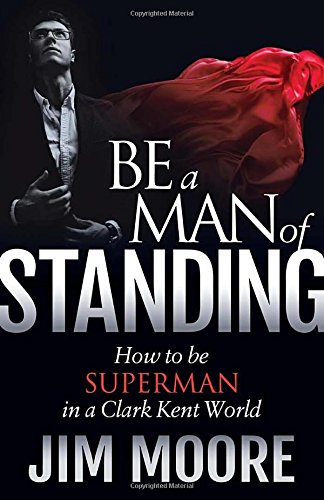 Be a Man of Standing How to be Superman in a Clark Kent World [Paperback]