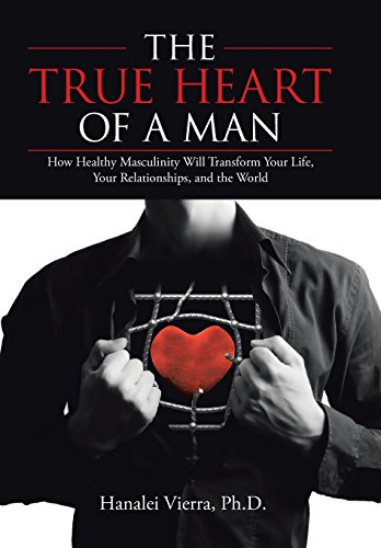 The True Heart Of A Man How Healthy Masculinity Will Transform Your Life, Your  [Hardcover]