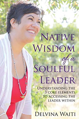 Native Wisdom Of A Soulful Leader Understanding The Three Core Elements To Acce [Paperback]
