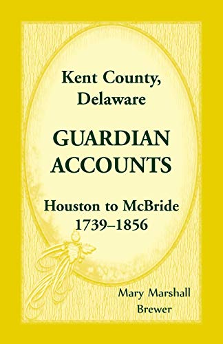Kent County, Delaware Guardian Accounts  Houston to Mcbride, 1739-1856 [Paperback]