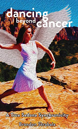 Dancing Beyond Cancer  A True Sedona Synchronicity [Hardcover]