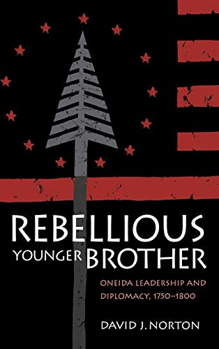 Rebellious Younger Brother Oneida Leadership and Diplomacy, 1750-1800 [Hardcover]