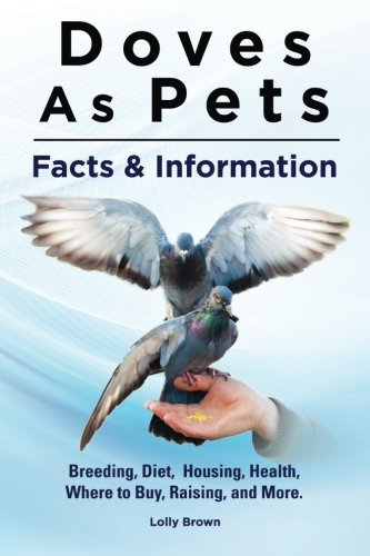 Doves As Pets Breeding, Diet, Housing, Health, Where To Buy, Raising, And More. [Paperback]