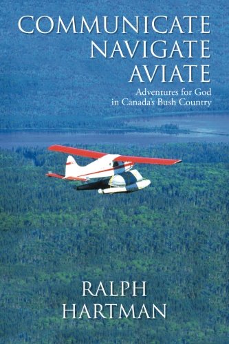 Communicate Navigate Aviate Adventures For God In Canada's Bush Country [Paperback]