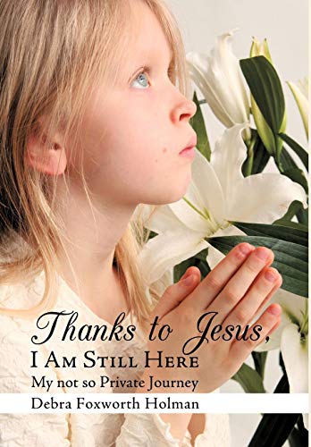 Thanks to Jesus, I Am Still Here  My not so Private Journey [Hardcover]