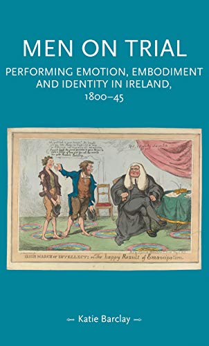 Men on trial Performing emotion, embodiment and identity in Ireland, 1800-45 [Hardcover]