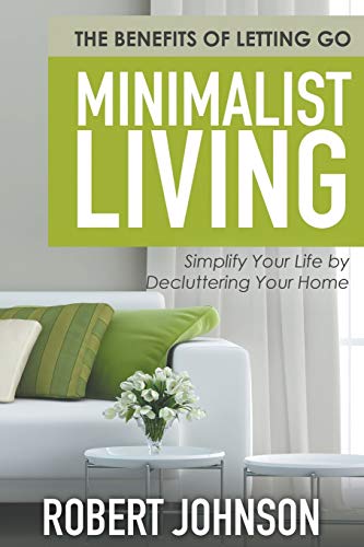 Minimalist Living Simplify Your Life By Decluttering Your Home The Benefits Of [Paperback]
