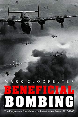Beneficial Bombing The Progressive Foundations Of American Air Power, 1917-1945 [Hardcover]