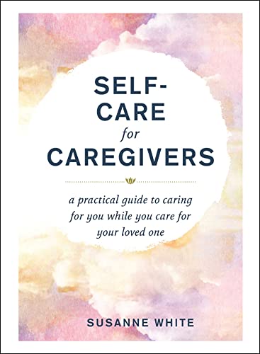 Self-Care for Caregivers A Practical Guide to Caring for You While You Care for [Hardcover]