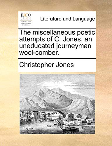 The Miscellaneous Poetic Attempts Of C. Jones, An Uneducated Journeyman Wool-Com [Paperback]