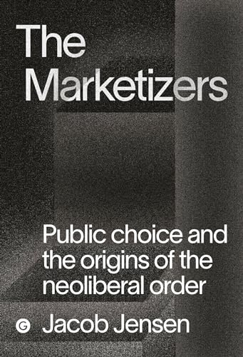 The Marketizers Public Choice and the Origins of the Neoliberal Order [Hardcover]