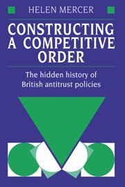 Constructing a Competitive Order The Hidden History of British Antitrust Polici [Hardcover]