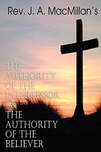 Rev. J. A. Macmillan's The Authority Of The Intercessor & The Authority Of The B [Paperback]