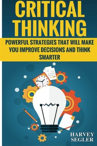 Critical Thinking Powerful Strategies That Will Make You Improve Decisions And  [Paperback]